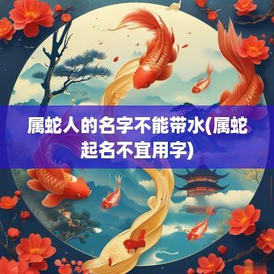 属蛇人的名字不能带水(属蛇起名不宜用字)