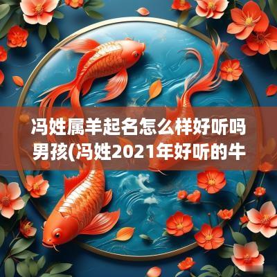 冯姓属羊起名怎么样好听吗男孩(冯姓2025年好听的牛宝宝起名)