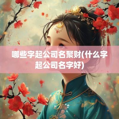 哪些字起公司名聚财(什么字起公司名字好)