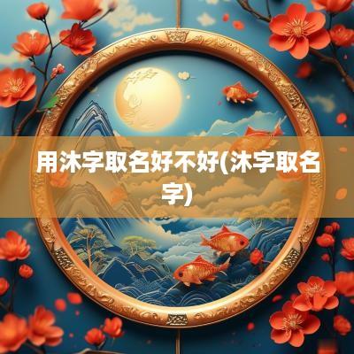 用沐字取名好不好(沐字取名字)