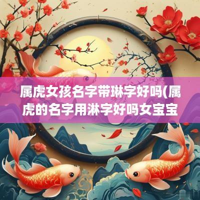 属虎女孩名字带琳字好吗(属虎的名字用淋字好吗女宝宝)