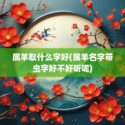 属羊取什么字好(属羊名字带虫字好不好听呢)