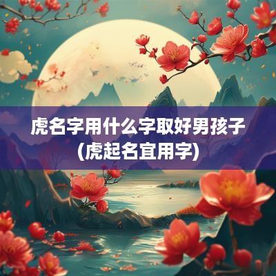 虎名字用什么字取好男孩子(虎起名宜用字)