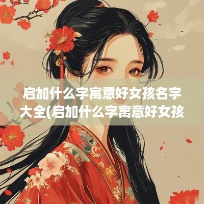 启加什么字寓意好女孩名字大全(启加什么字寓意好女孩名字)
