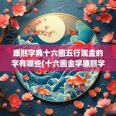 康熙字典十六画五行属金的字有哪些(十六画金字康熙字典)