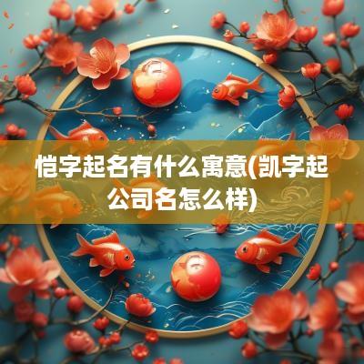 恺字起名有什么寓意(凯字起公司名怎么样)