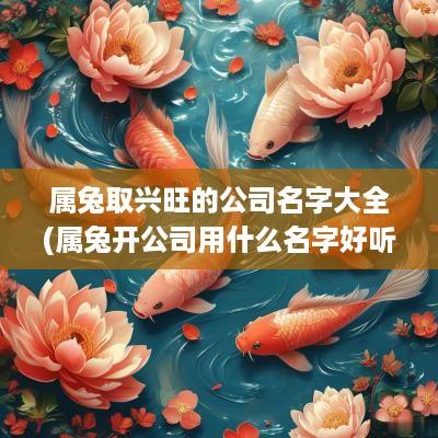 属兔取兴旺的公司名字大全(属兔开公司用什么名字好听呢)
