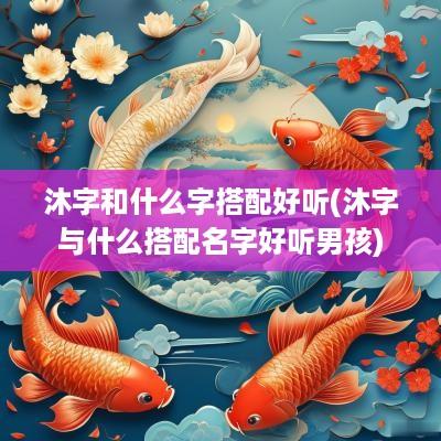 沐字和什么字搭配好听(沐字与什么搭配名字好听男孩)