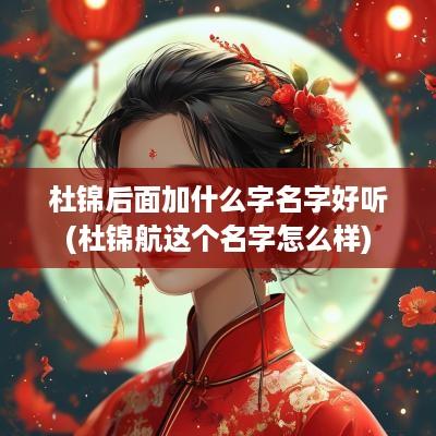 杜锦后面加什么字名字好听(杜锦航这个名字怎么样)