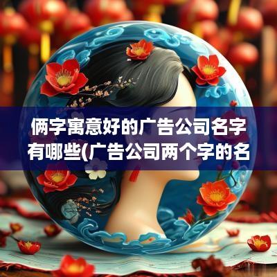 俩字寓意好的广告公司名字有哪些(广告公司两个字的名字)