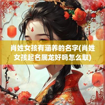 肖姓女孩有涵养的名字(肖姓女孩起名属龙好吗怎么取)