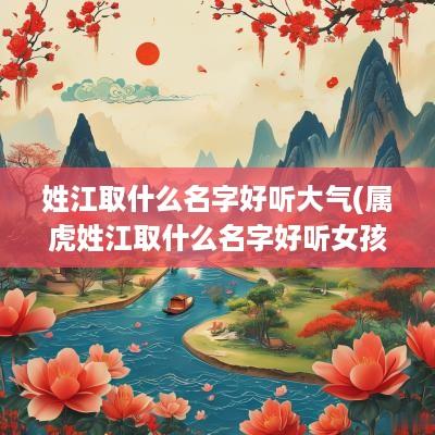 姓江取什么名字好听大气(属虎姓江取什么名字好听女孩)