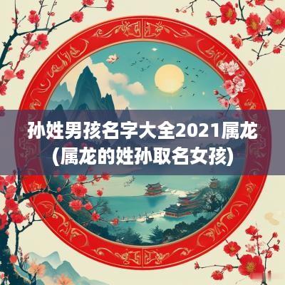 孙姓男孩名字大全2025属龙(属龙的姓孙取名女孩)