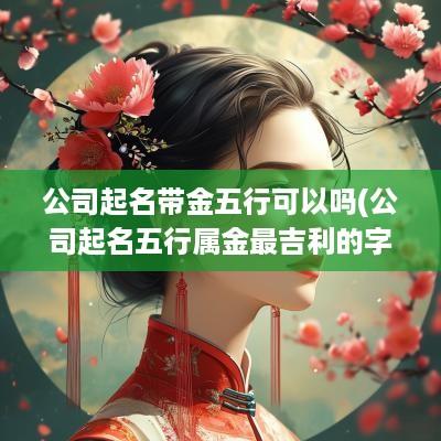 公司起名带金五行可以吗(公司起名五行属金最吉利的字)