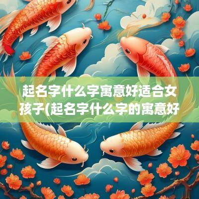 起名字什么字寓意好适合女孩子(起名字什么字的寓意好听)