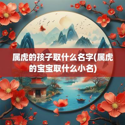 属虎的孩子取什么名字(属虎的宝宝取什么小名)