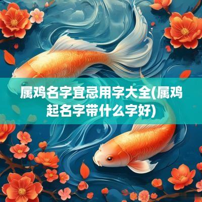 属鸡名字宜忌用字大全(属鸡起名字带什么字好)