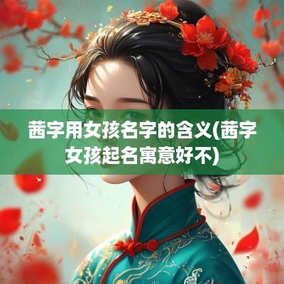 茜字用女孩名字的含义(茜字女孩起名寓意好不)