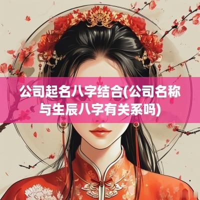 公司起名八字结合(公司名称与生辰八字有关系吗)