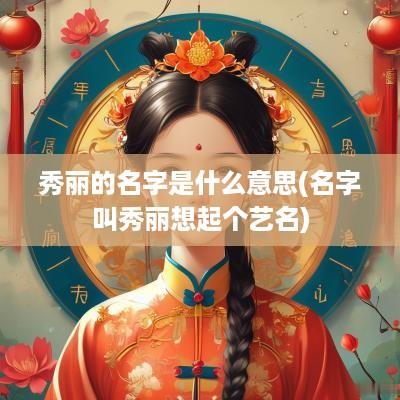 秀丽的名字是什么意思(名字叫秀丽想起个艺名)