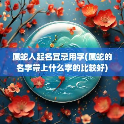 属蛇人起名宜忌用字(属蛇的名字带上什么字的比较好)