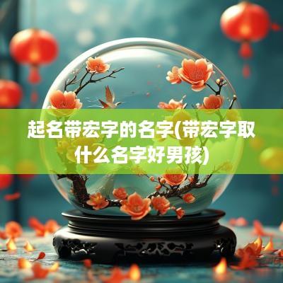 起名带宏字的名字(带宏字取什么名字好男孩)