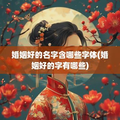 婚姻好的名字含哪些字体(婚姻好的字有哪些)