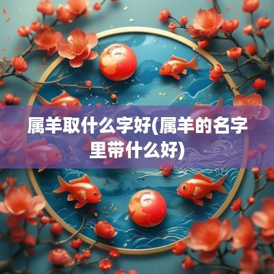 属羊取什么字好(属羊的名字里带什么好)