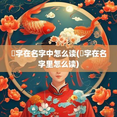 欥字在名字中怎么读(婼字在名字里怎么读)