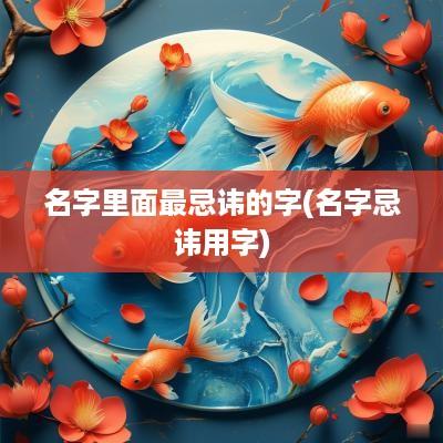 名字里面最忌讳的字(名字忌讳用字)