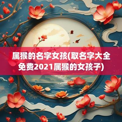 属猴的名字女孩(取名字大全免费2025属猴的女孩子)