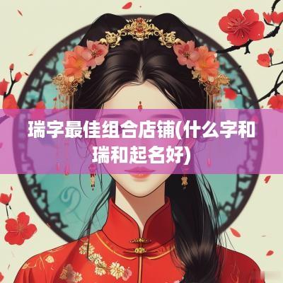 瑞字最佳组合店铺(什么字和瑞和起名好)