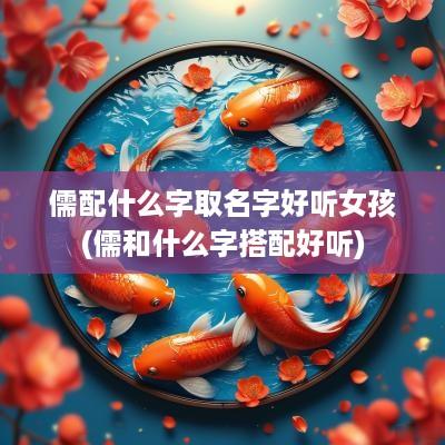 儒配什么字取名字好听女孩(儒和什么字搭配好听)