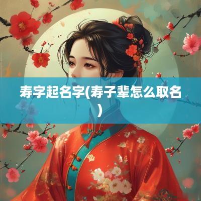 寿字起名字(寿子辈怎么取名)