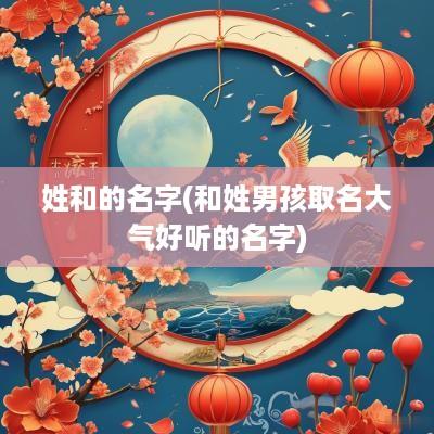 姓和的名字(和姓男孩取名大气好听的名字)