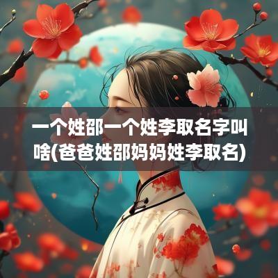 一个姓邵一个姓李取名字叫啥(爸爸姓邵妈妈姓李取名)
