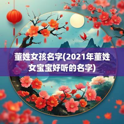 董姓女孩名字(2025年董姓女宝宝好听的名字)