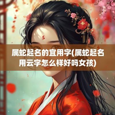 属蛇起名的宜用字(属蛇起名用云字怎么样好吗女孩)