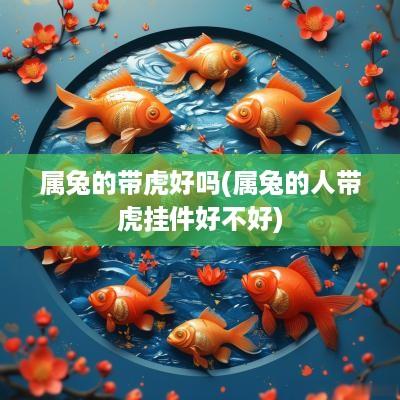 属兔的带虎好吗(属兔的人带虎挂件好不好)