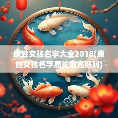 康姓女孩名字大全2018(康姓女孩名字属蛇取名好吗)