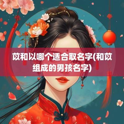 苡和以哪个适合取名字(和苡组成的男孩名字)