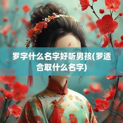 罗字什么名字好听男孩(罗适合取什么名字)