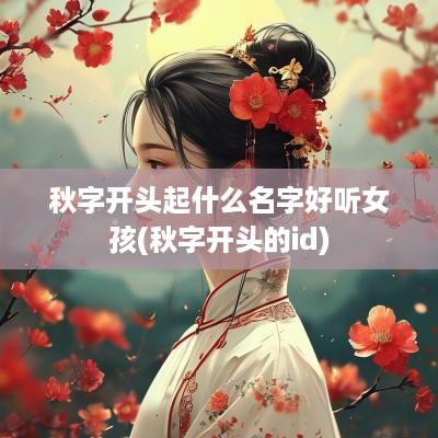 秋字开头起什么名字好听女孩(秋字开头的id)