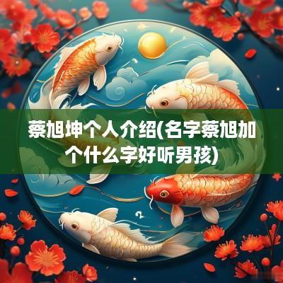 蔡旭坤个人介绍(名字蔡旭加个什么字好听男孩)