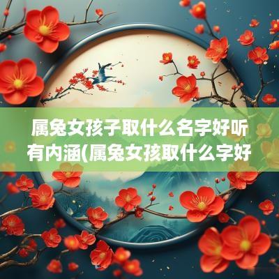 属兔女孩子取什么名字好听有内涵(属兔女孩取什么字好听名字有寓意)