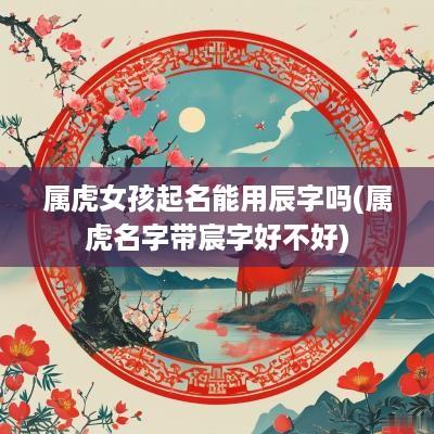 属虎女孩起名能用辰字吗(属虎名字带宸字好不好)