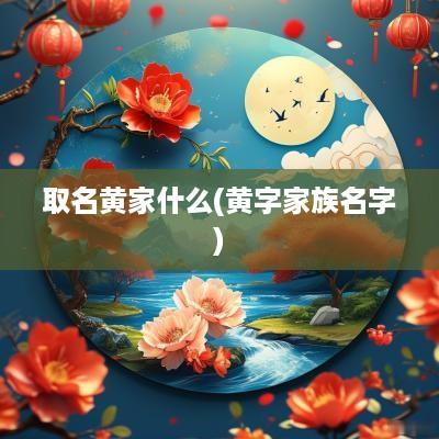 取名黄家什么(黄字家族名字)