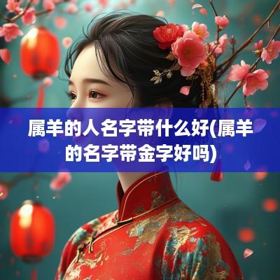 属羊的人名字带什么好(属羊的名字带金字好吗)