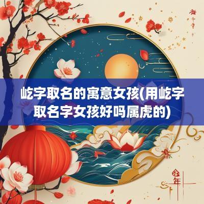 屹字取名的寓意女孩(用屹字取名字女孩好吗属虎的)