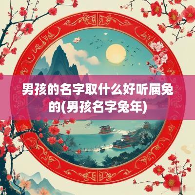 男孩的名字取什么好听属兔的(男孩名字蛇年)